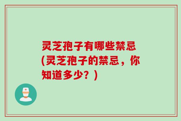 灵芝孢子有哪些禁忌 (灵芝孢子的禁忌，你知道多少？)