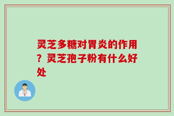 灵芝多糖对胃炎的作用？灵芝孢子粉有什么好处