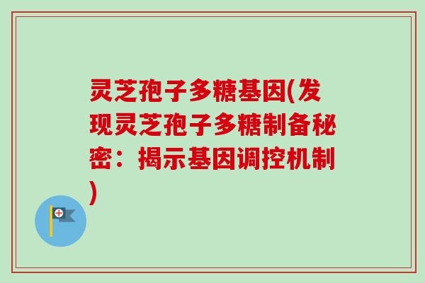 灵芝孢子多糖基因(发现灵芝孢子多糖制备秘密：揭示基因调控机制)