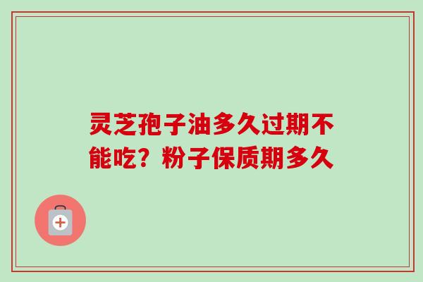 灵芝孢子油多久过期不能吃?粉子保质期多久 灵芝孢子油多久过期不能吃?粉子保质期多久