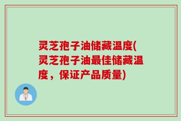 灵芝孢子油储藏温度(灵芝孢子油最佳储藏温度，保证产品质量)