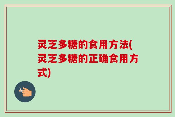 灵芝多糖的食用方法(灵芝多糖的正确食用方式)