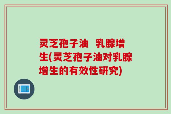 灵芝孢子油 乳腺增生(灵芝孢子油对乳腺增生的有效性研究) 灵芝孢子油 乳腺增生(灵芝孢子油对乳腺增生的有效性研究)