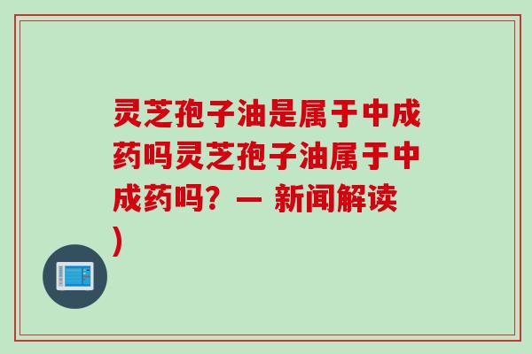 灵芝孢子油是属于中成药吗灵芝孢子油属于中成药吗？— 新闻解读)