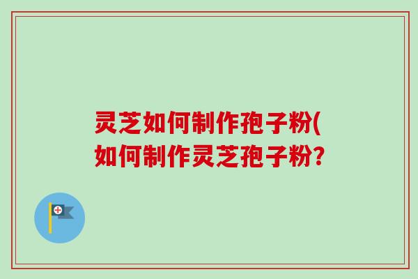 灵芝如何制作孢子粉(如何制作灵芝孢子粉？
