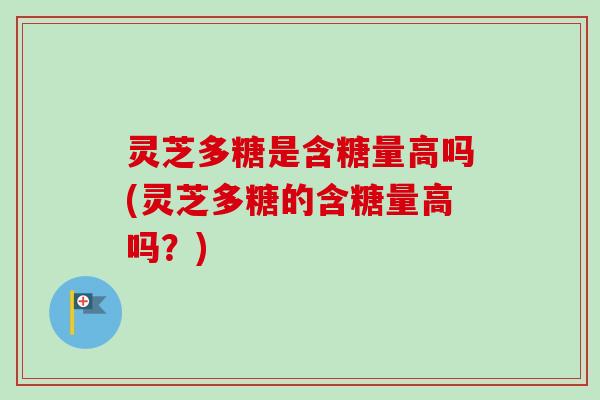 灵芝多糖是含糖量高吗(灵芝多糖的含糖量高吗？)