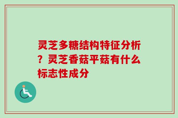 灵芝多糖结构特征分析？灵芝香菇平菇有什么标志性成分