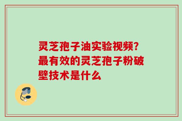 灵芝孢子油实验视频?有效的灵芝孢子粉破壁技术是什么 灵芝孢子油实验视频?有效的灵芝孢子粉破壁技术是什么