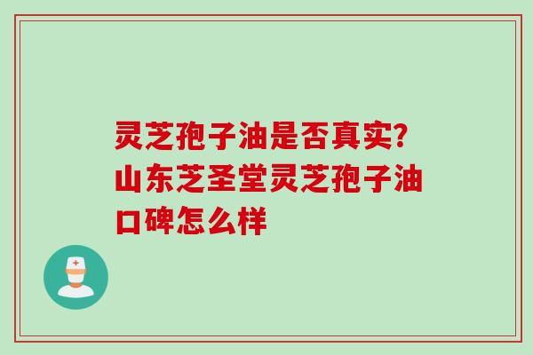 灵芝孢子油是否真实？山东芝圣堂灵芝孢子油口碑怎么样