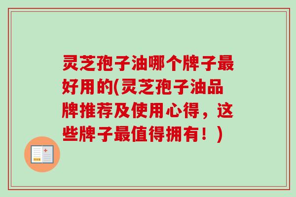 灵芝孢子油哪个牌子最好用的(灵芝孢子油品牌推荐及使用心得，这些牌子最值得拥有！)