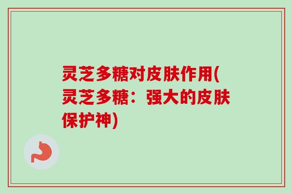 灵芝多糖对皮肤作用(灵芝多糖：强大的皮肤保护神)