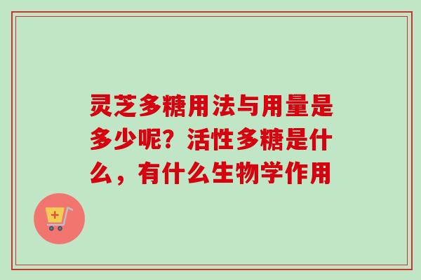 灵芝多糖用法与用量是多少呢？活性多糖是什么，有什么生物学作用