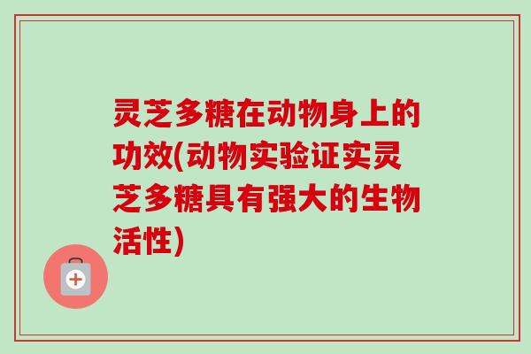 灵芝多糖在动物身上的功效(动物实验证实灵芝多糖具有强大的生物活性) 灵芝多糖在动物身上的功效(动物实验证实灵芝多糖具有强大的生物活性)