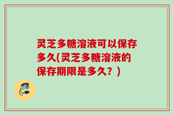 灵芝多糖溶液可以保存多久(灵芝多糖溶液的保存期限是多久？)