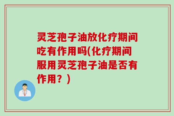 灵芝孢子油放化疗期间吃有作用吗(化疗期间服用灵芝孢子油是否有作用？)