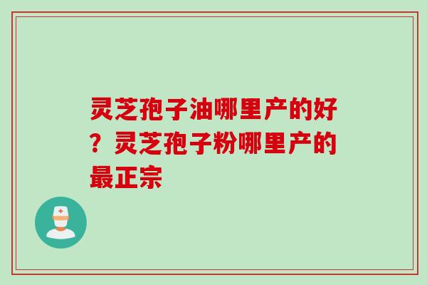 灵芝孢子油哪里产的好？灵芝孢子粉哪里产的最正宗