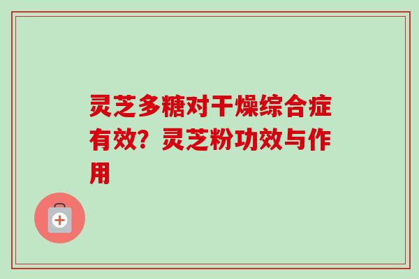 灵芝多糖对干燥综合症有效？灵芝粉功效与作用
