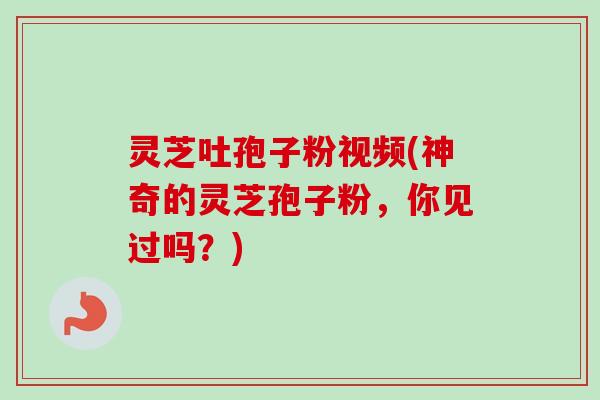 灵芝吐孢子粉视频(神奇的灵芝孢子粉，你见过吗？)