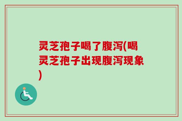 灵芝孢子喝了腹泻(喝灵芝孢子出现腹泻现象)