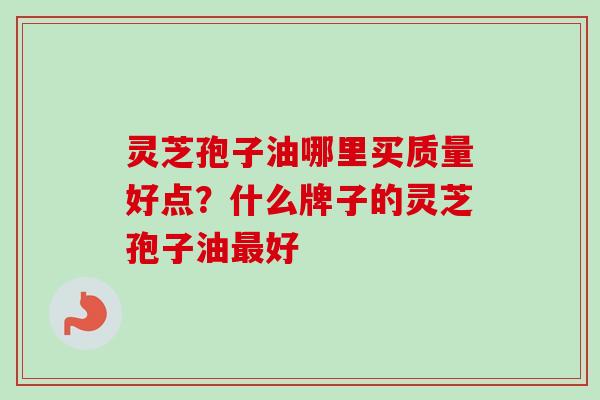 灵芝孢子油哪里买质量好点？什么牌子的灵芝孢子油好