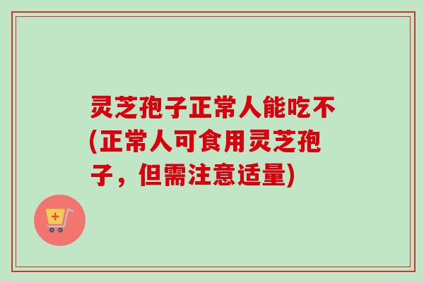 灵芝孢子正常人能吃不(正常人可食用灵芝孢子，但需注意适量)