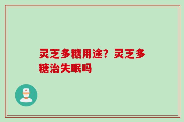 灵芝多糖用途？灵芝多糖治失眠吗