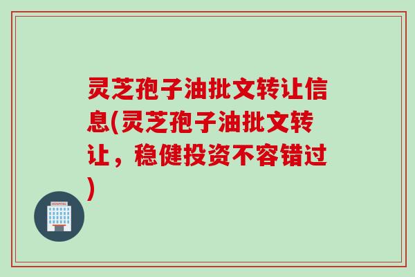 灵芝孢子油批文转让信息(灵芝孢子油批文转让，稳健投资不容错过)