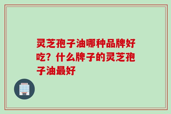 灵芝孢子油哪种品牌好吃？什么牌子的灵芝孢子油最好