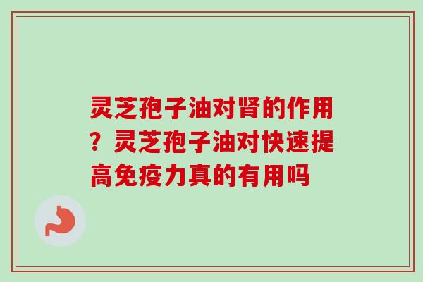 灵芝孢子油对的作用?灵芝孢子油对快速提高免疫力真的有用吗 灵芝孢子油对的作用?灵芝孢子油对快速提高免疫力真的有用吗