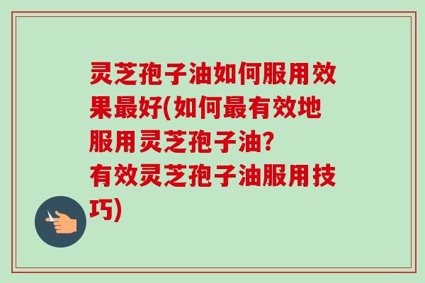 灵芝孢子油如何服用效果最好(如何最有效地服用灵芝孢子油？  有效灵芝孢子油服用技巧)