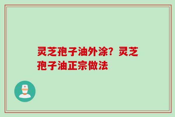 灵芝孢子油外涂？灵芝孢子油正宗做法