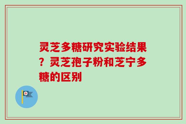 灵芝多糖研究实验结果？灵芝孢子粉和芝宁多糖的区别
