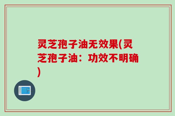 灵芝孢子油无效果(灵芝孢子油：功效不明确)