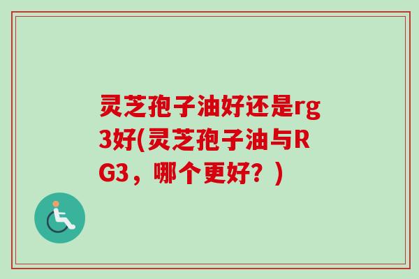灵芝孢子油好还是rg3好(灵芝孢子油与RG3,哪个更好?) 灵芝孢子油好还是rg3好(灵芝孢子油与RG3,哪个更好?)