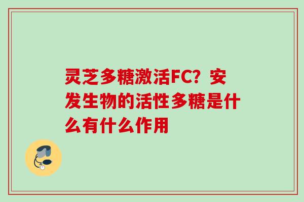 灵芝多糖激活FC？安发生物的活性多糖是什么有什么作用