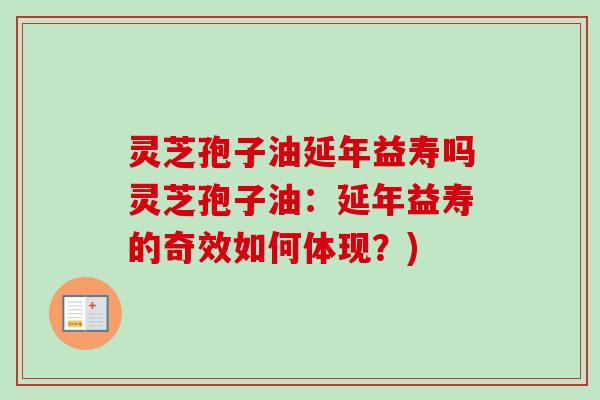 灵芝孢子油延年益寿吗灵芝孢子油:延年益寿的奇效如何体现?) 灵芝孢子油延年益寿吗灵芝孢子油:延年益寿的奇效如何体现?)