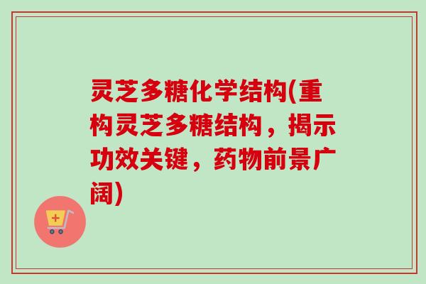 灵芝多糖化学结构(重构灵芝多糖结构，揭示功效关键，药物前景广阔)