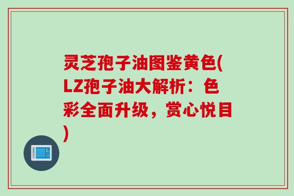 灵芝孢子油图鉴黄色(LZ孢子油大解析:色彩全面升级,赏心悦目) 灵芝孢子油图鉴黄色(LZ孢子油大解析:色彩全面升级,赏心悦目)