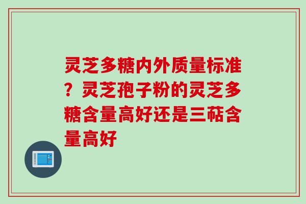 灵芝多糖内外质量标准？灵芝孢子粉的灵芝多糖含量高好还是三萜含量高好