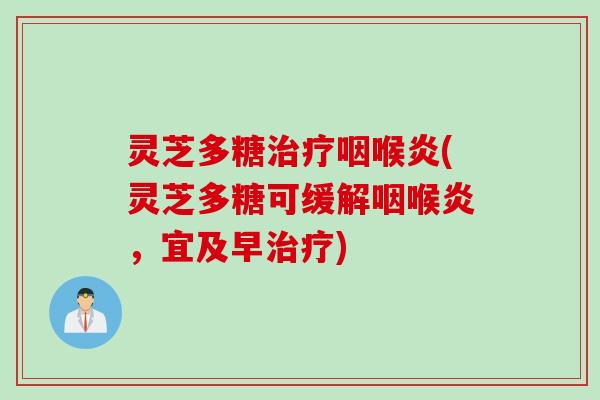 灵芝多糖治疗咽喉炎(灵芝多糖可缓解咽喉炎，宜及早治疗)