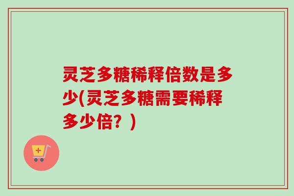 灵芝多糖稀释倍数是多少(灵芝多糖需要稀释多少倍？)