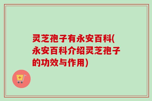 灵芝孢子有永安百科(永安百科介绍灵芝孢子的功效与作用) 灵芝孢子有永安百科(永安百科介绍灵芝孢子的功效与作用)