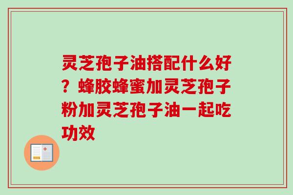 灵芝孢子油搭配什么好？蜂胶蜂蜜加灵芝孢子粉加灵芝孢子油一起吃功效