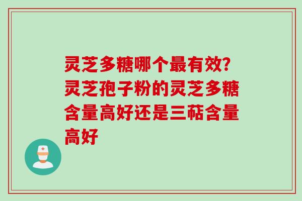 灵芝多糖哪个有效?灵芝孢子粉的灵芝多糖含量高好还是三萜含量高好 灵芝多糖哪个有效?灵芝孢子粉的灵芝多糖含量高好还是三萜含量高好