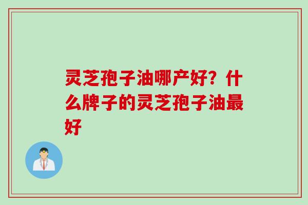 灵芝孢子油哪产好？什么牌子的灵芝孢子油最好