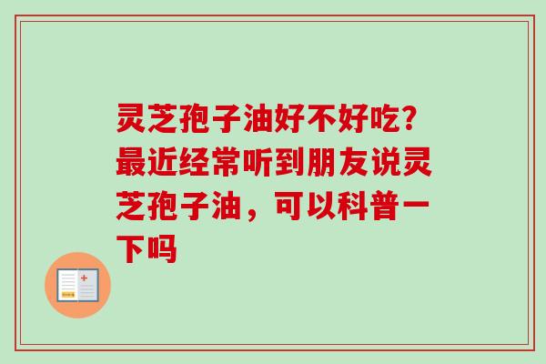 灵芝孢子油好不好吃？最近经常听到朋友说灵芝孢子油，可以科普一下吗