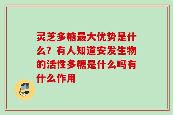 灵芝多糖最大优势是什么？有人知道安发生物的活性多糖是什么吗有什么作用