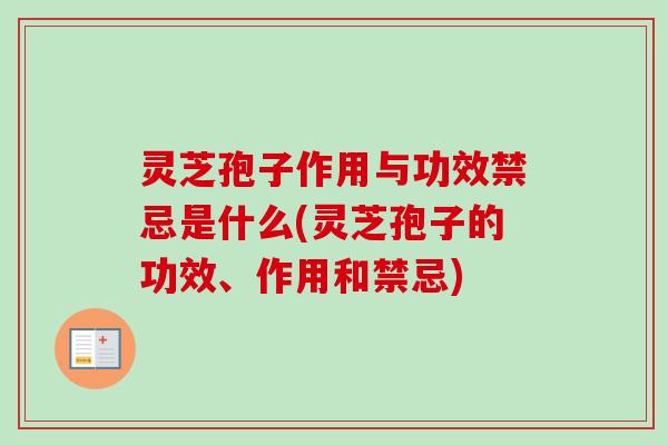 灵芝孢子作用与功效禁忌是什么(灵芝孢子的功效、作用和禁忌)