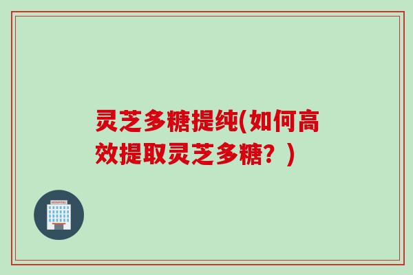 灵芝多糖提纯(如何高效提取灵芝多糖？)