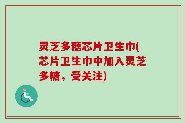 灵芝多糖芯片卫生巾(芯片卫生巾中加入灵芝多糖，受关注)